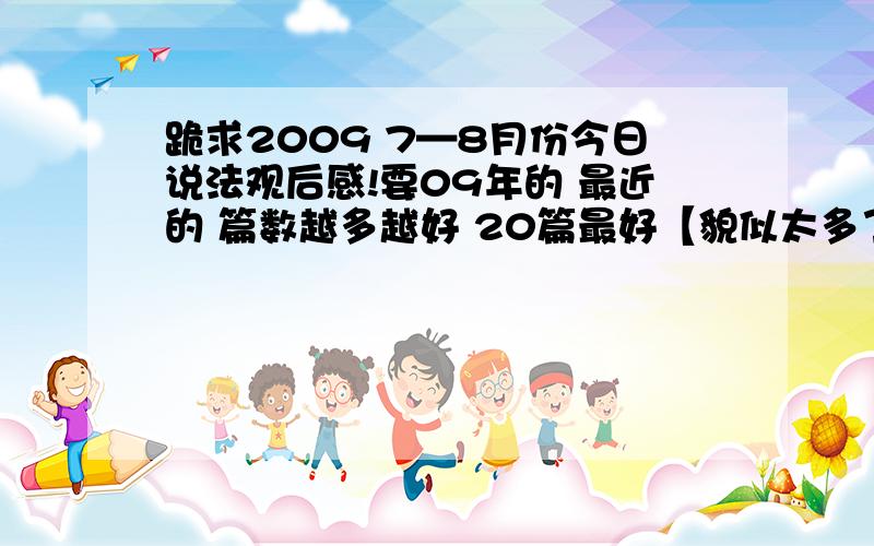 跪求2009 7—8月份今日说法观后感!要09年的 最近的 篇数越多越好 20篇最好【貌似太多了】 不限字数