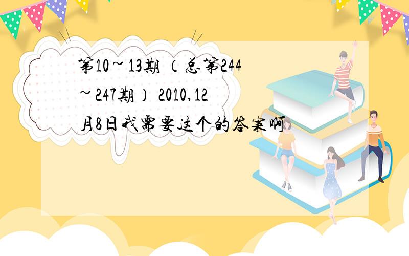 第10~13期 （总第244~247期） 2010,12月8日我需要这个的答案啊