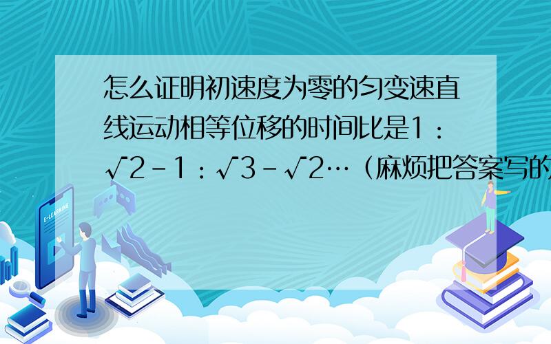 怎么证明初速度为零的匀变速直线运动相等位移的时间比是1：√2-1：√3-√2…（麻烦把答案写的具体点