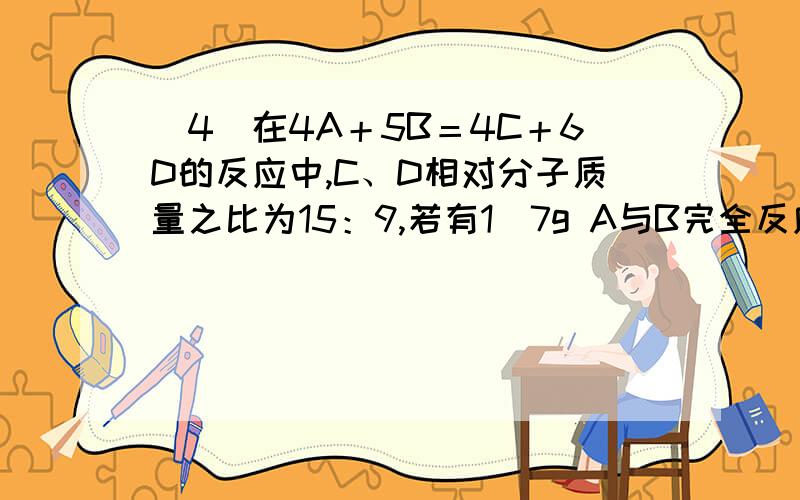 （4）在4A＋5B＝4C＋6D的反应中,C、D相对分子质量之比为15：9,若有1．7g A与B完全反应生成3gC,则B和C的质量比为_______________________.