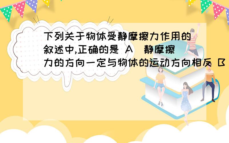 下列关于物体受静摩擦力作用的叙述中,正确的是 A．静摩擦力的方向一定与物体的运动方向相反 B．静摩擦力的方向不可能与物体的运动方向相同 C．静摩擦力方向可能与物体的运动方向垂直