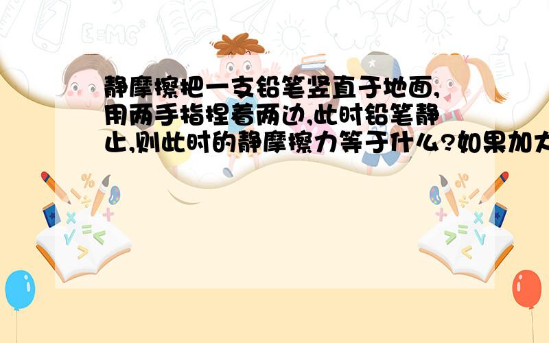 静摩擦把一支铅笔竖直于地面,用两手指捏着两边,此时铅笔静止,则此时的静摩擦力等于什么?如果加大手指捏铅笔的力度,摩擦力会改变吗?为什么会变或不变呢?铅笔不着地