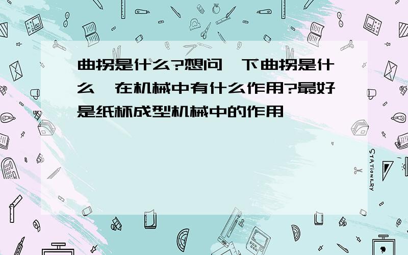 曲拐是什么?想问一下曲拐是什么,在机械中有什么作用?最好是纸杯成型机械中的作用