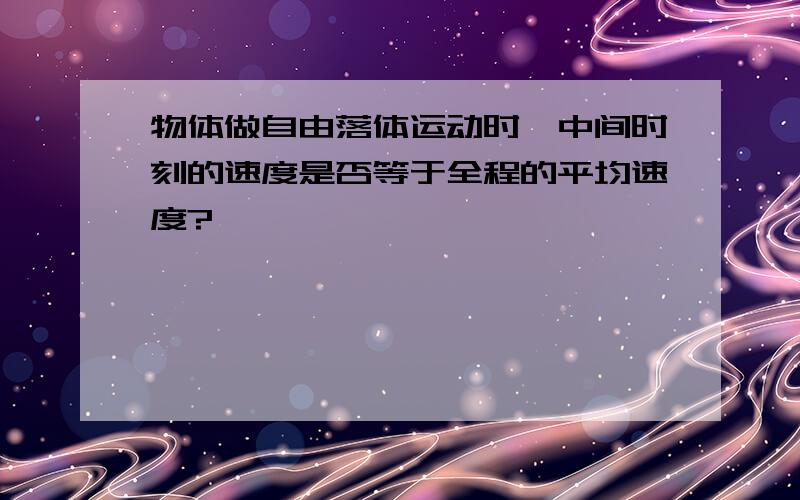 物体做自由落体运动时,中间时刻的速度是否等于全程的平均速度?