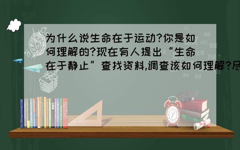 为什么说生命在于运动?你是如何理解的?现在有人提出“生命在于静止”查找资料,调查该如何理解?尽快给答复.答案长短适中,