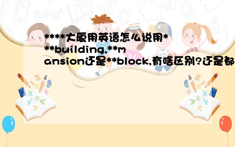 ****大厦用英语怎么说用***building,**mansion还是**block,有啥区别?还是都行呢?