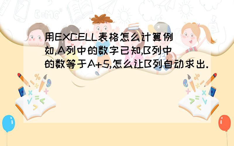 用EXCELL表格怎么计算例如,A列中的数字已知,B列中的数等于A+5,怎么让B列自动求出.