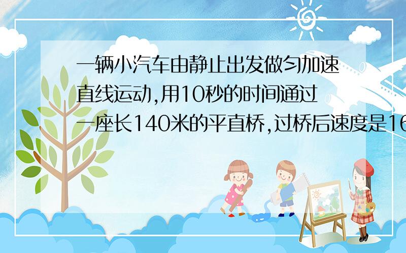 一辆小汽车由静止出发做匀加速直线运动,用10秒的时间通过一座长140米的平直桥,过桥后速度是16米每秒.1）它刚上桥头时的速度有多大?2)桥头与出发点相距多远?