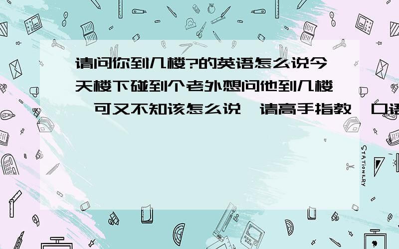 请问你到几楼?的英语怎么说今天楼下碰到个老外想问他到几楼,可又不知该怎么说,请高手指教,口语一点就好.