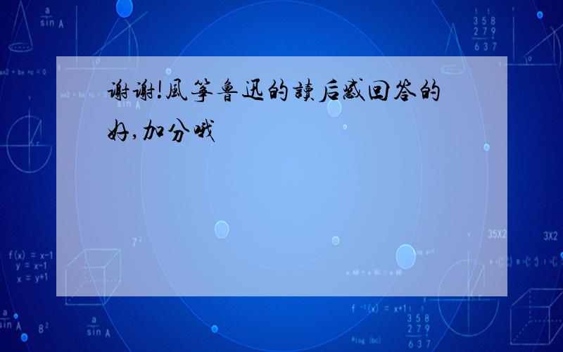 谢谢!风筝鲁迅的读后感回答的好,加分哦