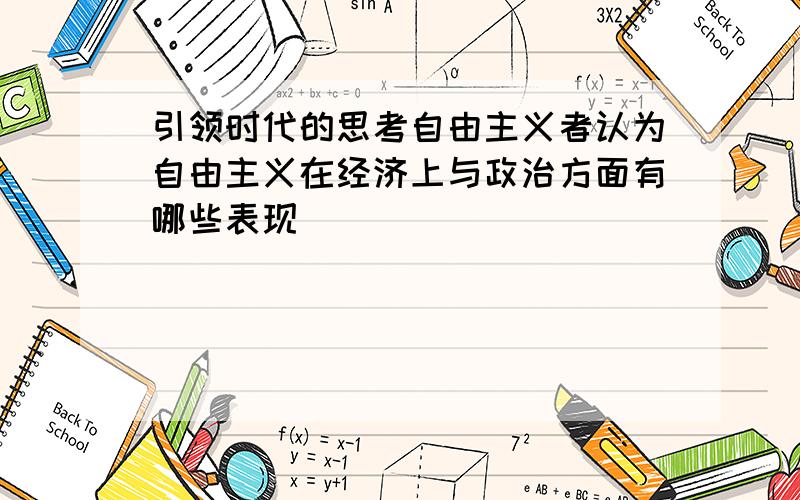 引领时代的思考自由主义者认为自由主义在经济上与政治方面有哪些表现