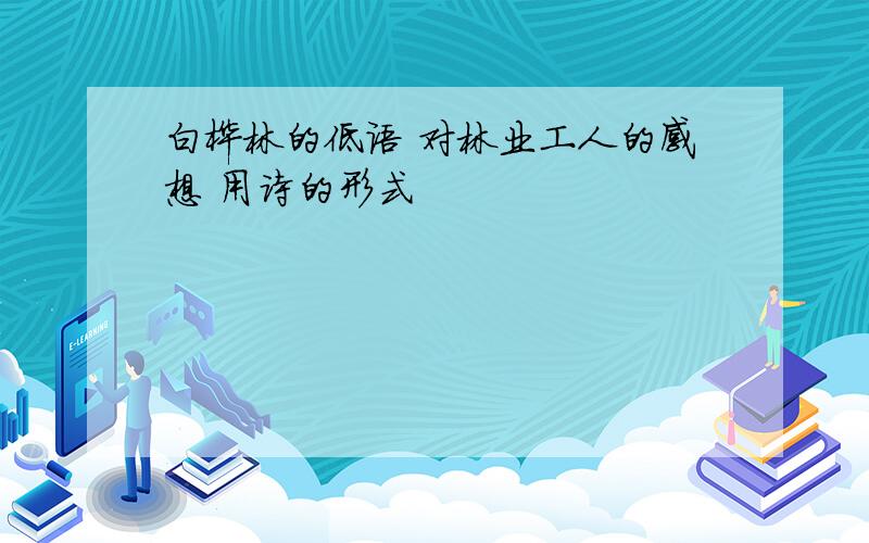 白桦林的低语 对林业工人的感想 用诗的形式