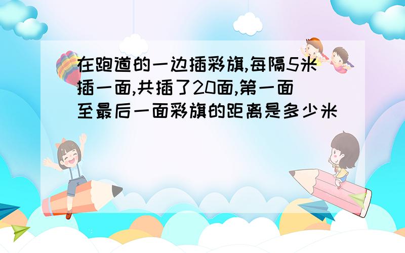 在跑道的一边插彩旗,每隔5米插一面,共插了20面,第一面至最后一面彩旗的距离是多少米