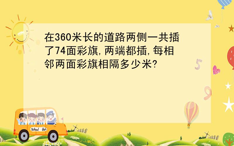 在360米长的道路两侧一共插了74面彩旗,两端都插,每相邻两面彩旗相隔多少米?