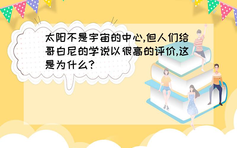 太阳不是宇宙的中心,但人们给哥白尼的学说以很高的评价,这是为什么?