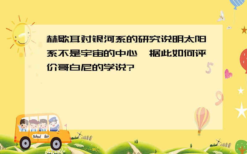 赫歇耳对银河系的研究说明太阳系不是宇宙的中心,据此如何评价哥白尼的学说?