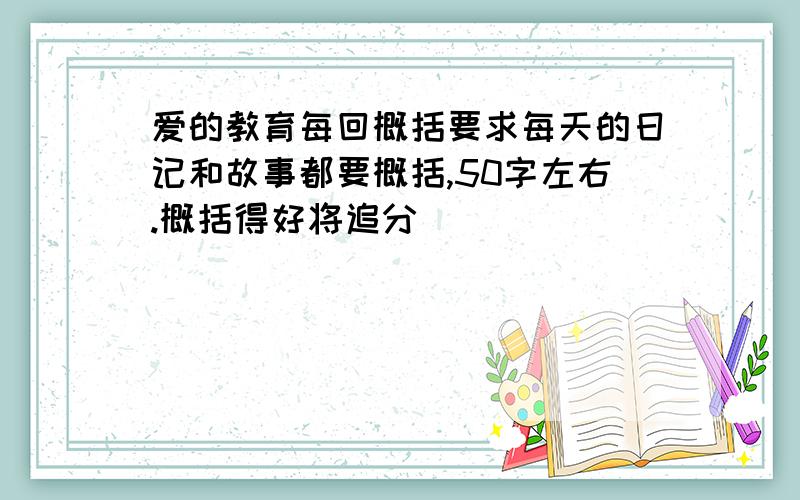 爱的教育每回概括要求每天的日记和故事都要概括,50字左右.概括得好将追分