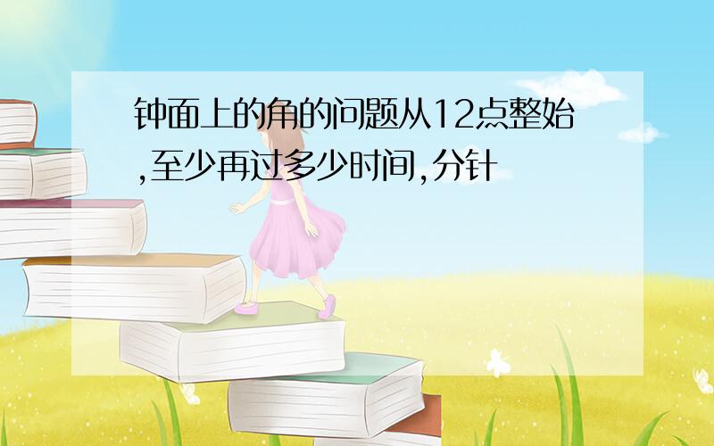 钟面上的角的问题从12点整始,至少再过多少时间,分针