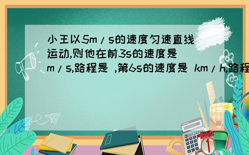 小王以5m/s的速度匀速直线运动,则他在前3s的速度是 m/s,路程是 ,第6s的速度是 km/h,路程是