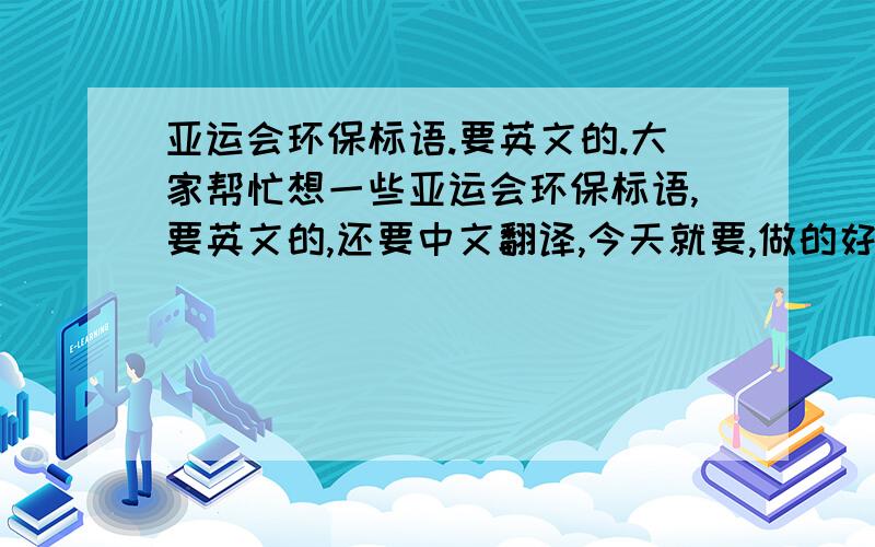 亚运会环保标语.要英文的.大家帮忙想一些亚运会环保标语,要英文的,还要中文翻译,今天就要,做的好,我的分会追加的.