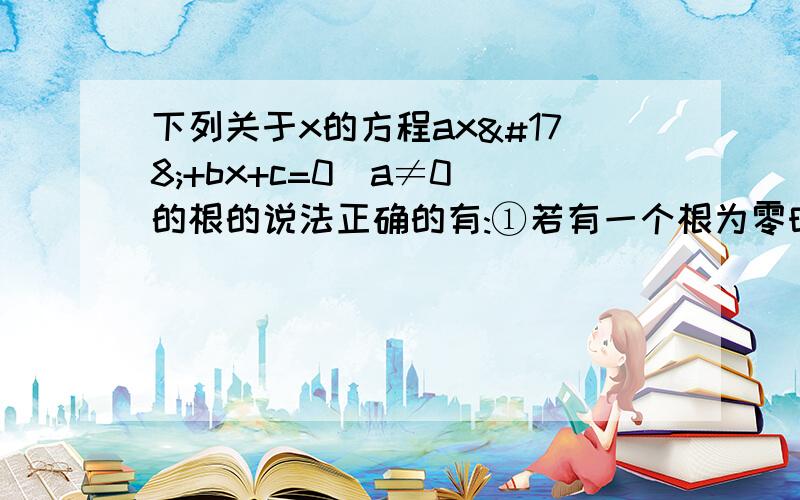 下列关于x的方程ax²+bx+c=0(a≠0)的根的说法正确的有:①若有一个根为零时,c=0②若有一个根为1时,a+b+c=0③若有一个根为-1时,a-b+c=0④只有一个实数根[请详解.