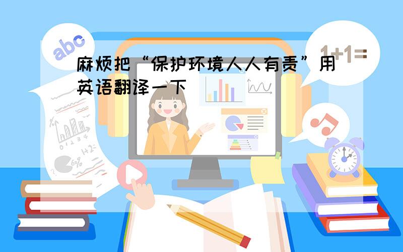 麻烦把“保护环境人人有责”用英语翻译一下