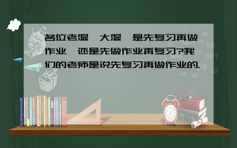 各位老湿、大湿,是先复习再做作业,还是先做作业再复习?我们的老师是说先复习再做作业的.