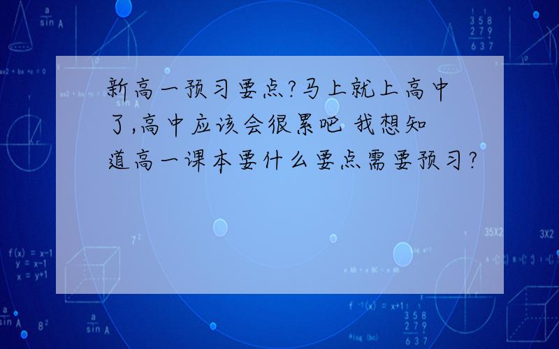 新高一预习要点?马上就上高中了,高中应该会很累吧 我想知道高一课本要什么要点需要预习?