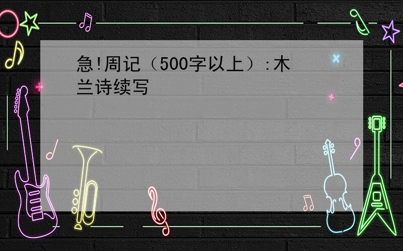 急!周记（500字以上）:木兰诗续写