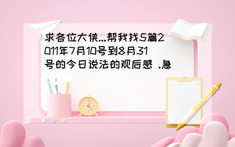 求各位大侠...帮我找5篇2011年7月10号到8月31号的今日说法的观后感 .急