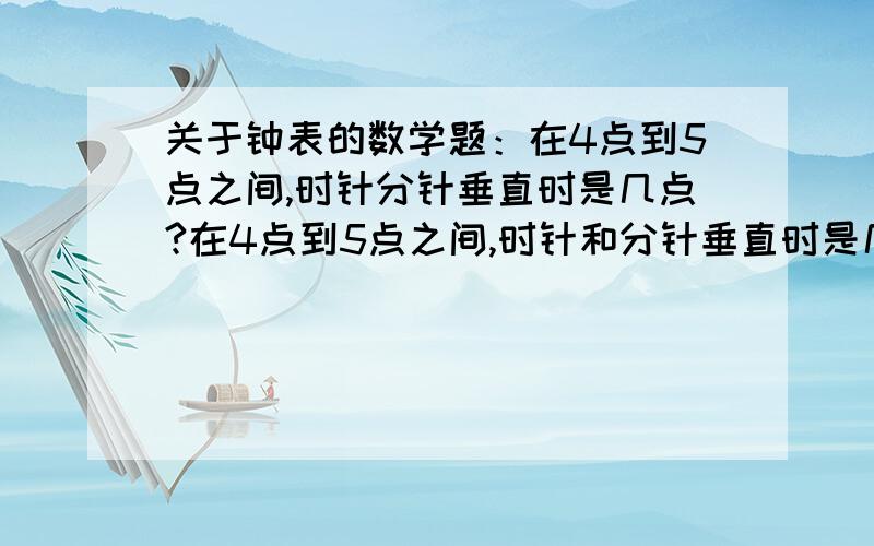 关于钟表的数学题：在4点到5点之间,时针分针垂直时是几点?在4点到5点之间,时针和分针垂直时是几点? 就是时针和分针形成的角是90°,有几个这样的角. 分别是几点,要在4点到5点之间. 记得写