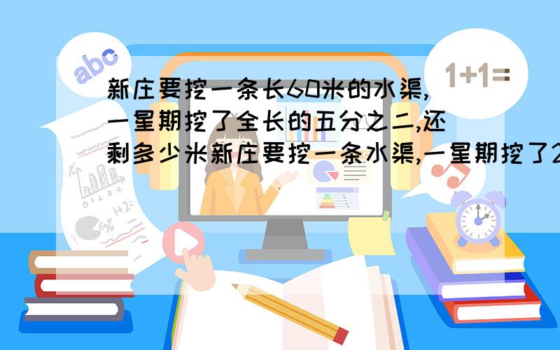 新庄要挖一条长60米的水渠,一星期挖了全长的五分之二,还剩多少米新庄要挖一条水渠,一星期挖了24米,占水渠全长的5分之2,水渠全长多少米