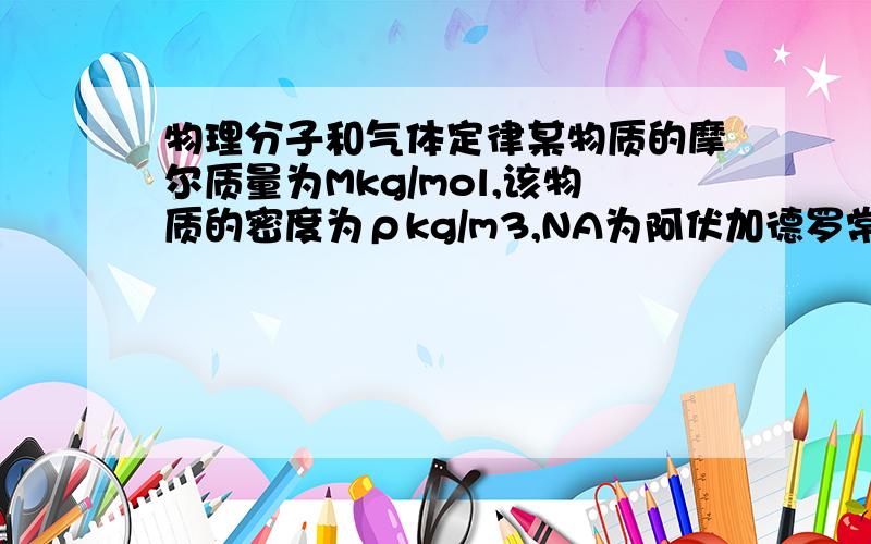 物理分子和气体定律某物质的摩尔质量为Mkg/mol,该物质的密度为ρkg/m3,NA为阿伏加德罗常数,则这种物质中分子的平均距离为回答详细