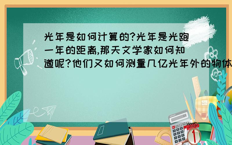 光年是如何计算的?光年是光跑一年的距离,那天文学家如何知道呢?他们又如何测量几亿光年外的物体到地球的距离呢?问题是天文学家如何知道光跑了一年啊?总不可能等上一年吧.