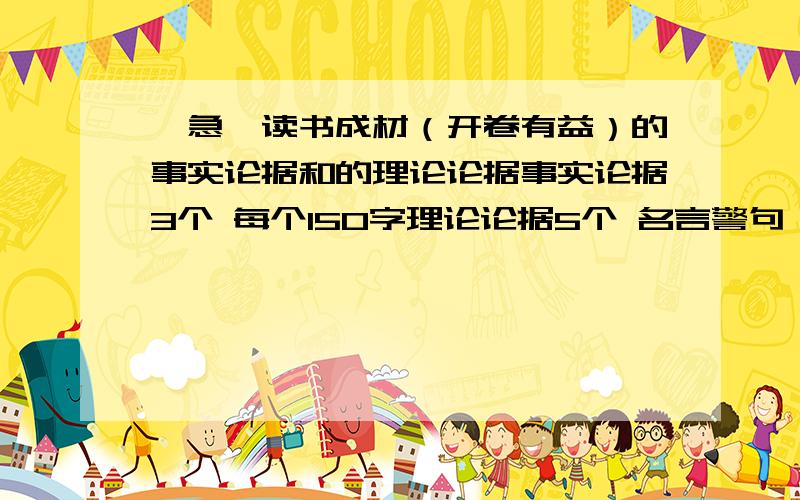 【急】读书成材（开卷有益）的事实论据和的理论论据事实论据3个 每个150字理论论据5个 名言警句 要有出自谁或出自哪本书有关读书成材(开卷有益）的 非常急