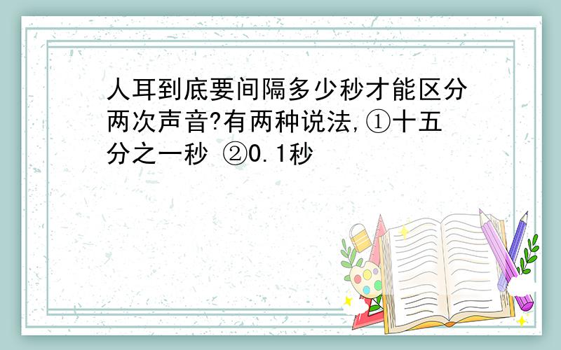 人耳到底要间隔多少秒才能区分两次声音?有两种说法,①十五分之一秒 ②0.1秒