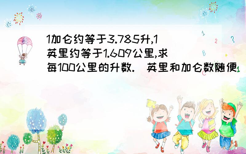 1加仑约等于3.785升,1英里约等于1.609公里,求每100公里的升数.（英里和加仑数随便）(gallon * 3.785) / (mile * 1.609 ) * 100 上面这题这样做对吗?gallon / mile * 3.875 * 100 / 1.609 这个公式这么做又是什么意