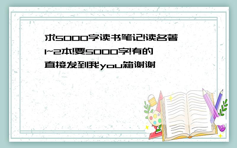 求5000字读书笔记!读名著1~2本!要5000字!有的直接发到我you箱谢谢,