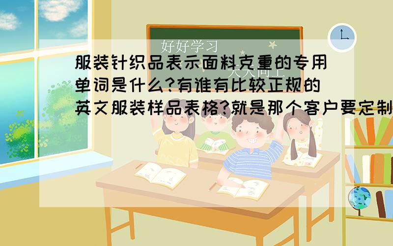 服装针织品表示面料克重的专用单词是什么?有谁有比较正规的英文服装样品表格?就是那个客户要定制.然后你发了表格给他填.