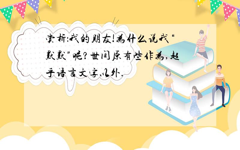 赏析：我的朋友!为什么说我“默默”呢?世间原有些作为,超乎语言文字以外.