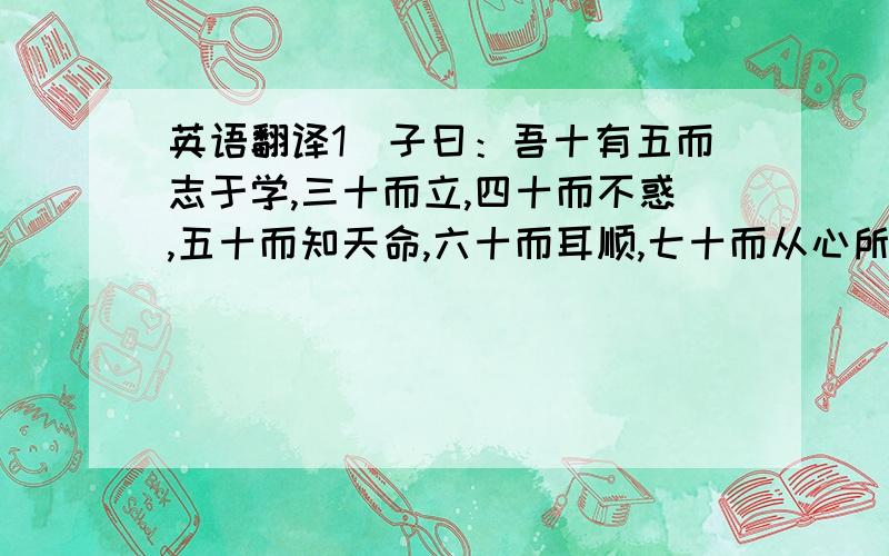 英语翻译1\子曰：吾十有五而志于学,三十而立,四十而不惑,五十而知天命,六十而耳顺,七十而从心所欲,不逾矩（论语）2\三军可夺帅也,匹夫不可夺志也（论语）3\从善如登,从恶如崩（国语）4\