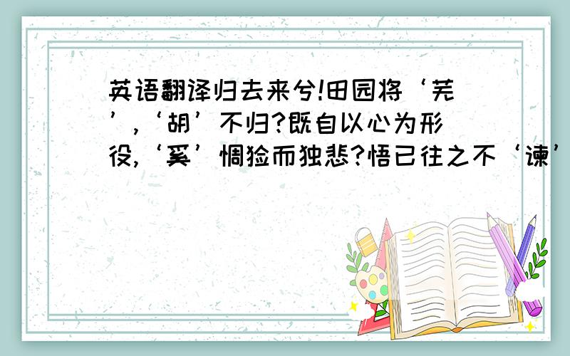 英语翻译归去来兮!田园将‘芜’,‘胡’不归?既自以心为形役,‘奚’惆怅而独悲?悟已往之不‘谏’,知来者之可‘追’,实迷途其未远,觉今是而昨非.舟摇摇以轻扬,风飘飘而吹衣.问征夫以前