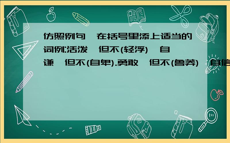 仿照例句,在括号里添上适当的词例:活泼,但不(轻浮),自谦,但不(自卑).勇敢,但不(鲁莽),自信,但不( )灵活,但不( ).果断,但不（ ）.坚定,但不（ ）,老实,但不（ ）.谨慎,但不（ ）豪放,但不（ ）.