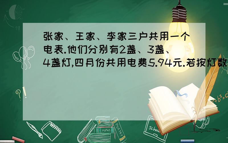 张家、王家、李家三户共用一个电表.他们分别有2盏、3盏、4盏灯,四月份共用电费5.94元.若按灯数计算,三家各应付多少元电费?