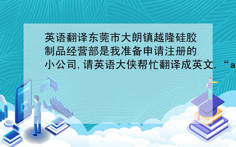 英语翻译东莞市大朗镇越隆硅胶制品经营部是我准备申请注册的小公司,请英语大侠帮忙翻译成英文,“asdaries ”和“二中鬼人 ”都领会错了，是把“东莞市大朗镇越隆硅胶制品经营部”翻译