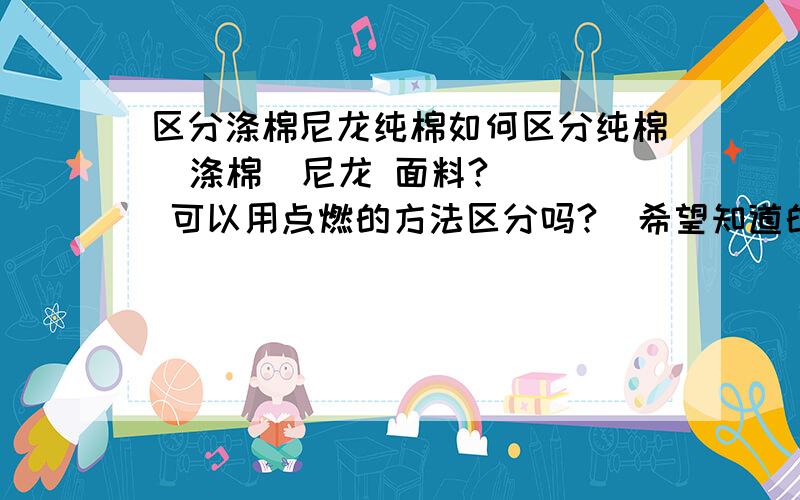 区分涤棉尼龙纯棉如何区分纯棉  涤棉  尼龙 面料?   可以用点燃的方法区分吗?  希望知道的说一下谢谢.