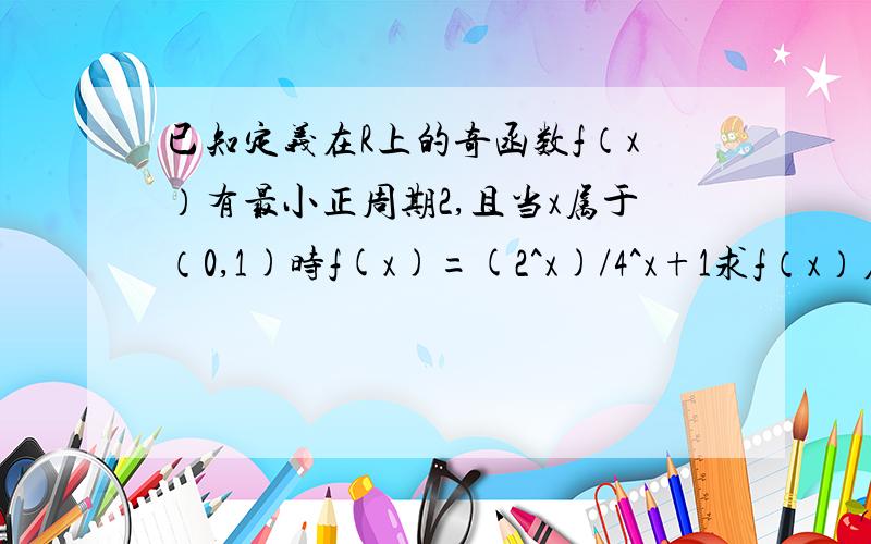 已知定义在R上的奇函数f（x）有最小正周期2,且当x属于（0,1)时f(x)=(2^x)/4^x+1求f（x）在【-1,1】上的解析式证明：f（x）在（0,1)上为减函数