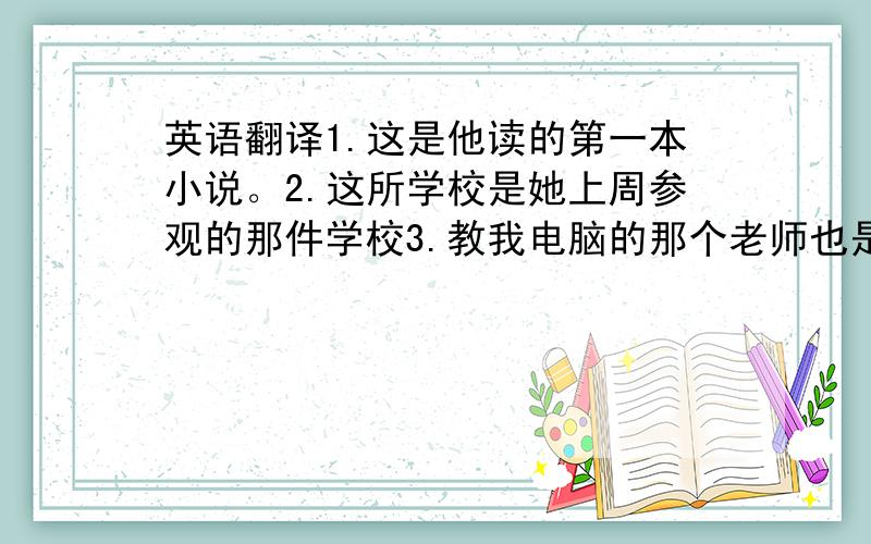 英语翻译1.这是他读的第一本小说。2.这所学校是她上周参观的那件学校3.教我电脑的那个老师也是我哥哥的老师4.明天参观我们学校的那个人是我们的新校长5.我依然记得我小时候在那个村子