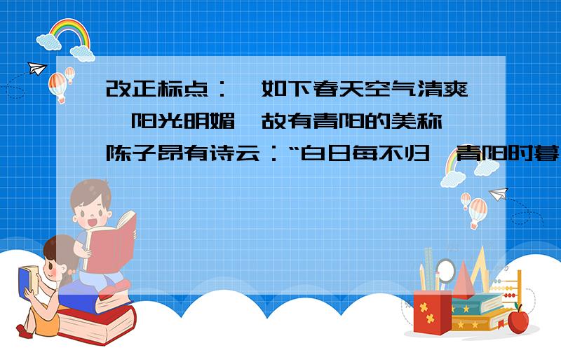 改正标点：,如下春天空气清爽,阳光明媚,故有青阳的美称,陈子昂有诗云：“白日每不归,青阳时暮矣.”并解释为什么这么改