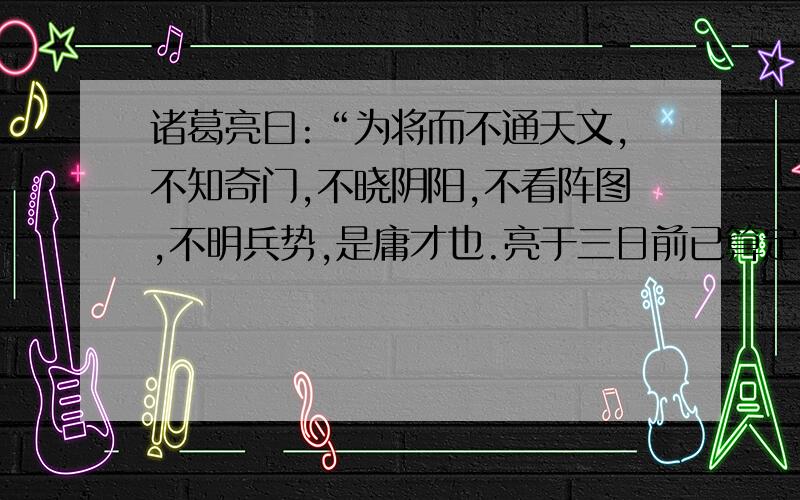 诸葛亮曰:“为将而不通天文,不知奇门,不晓阴阳,不看阵图,不明兵势,是庸才也.亮于三日前已算定今日有大雾,因此敢任三日之限.公瑾教我十日完办,工匠料物,都不应手,将这一件风流罪过,明白